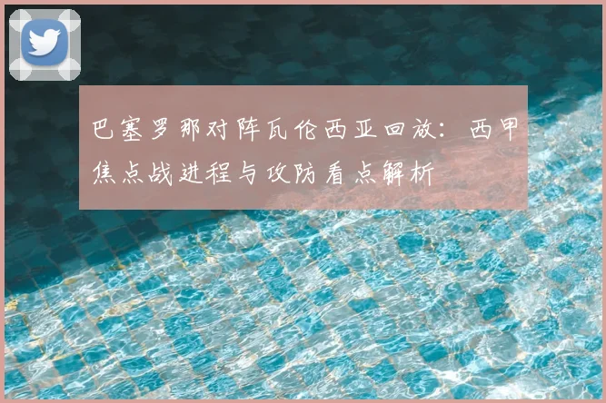 巴塞罗那对阵瓦伦西亚回放：西甲焦点战进程与攻防看点解析