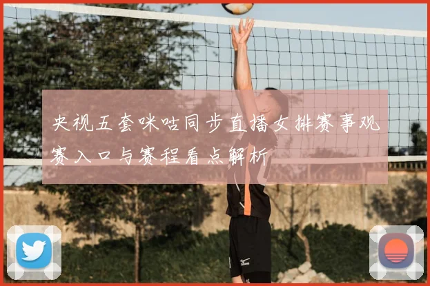 央视五套咪咕同步直播女排赛事观赛入口与赛程看点解析