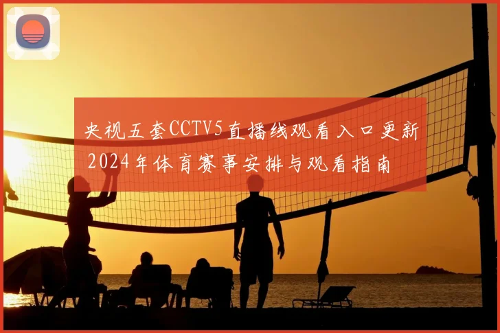 央视五套CCTV5直播线观看入口更新 2024年体育赛事安排与观看指南
