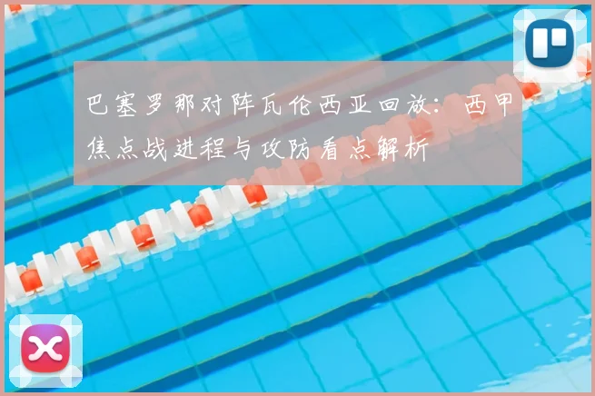 巴塞罗那对阵瓦伦西亚回放：西甲焦点战进程与攻防看点解析